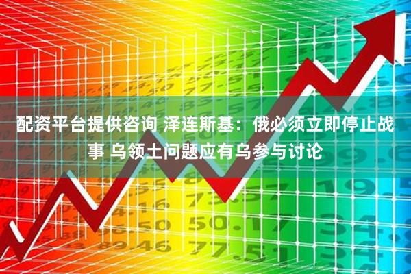 配资平台提供咨询 泽连斯基：俄必须立即停止战事 乌领土问题应有乌参与讨论