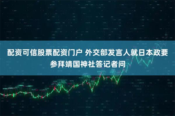 配资可信股票配资门户 外交部发言人就日本政要参拜靖国神社答记者问
