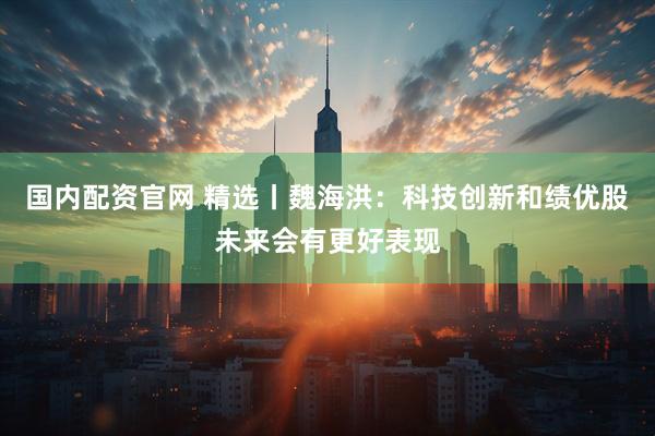 国内配资官网 精选丨魏海洪：科技创新和绩优股未来会有更好表现