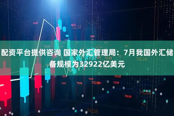 配资平台提供咨询 国家外汇管理局：7月我国外汇储备规模为32922亿美元