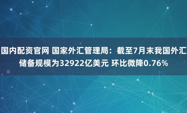 国内配资官网 国家外汇管理局：截至7月末我国外汇储备规模为32922亿美元 环比微降0.76%