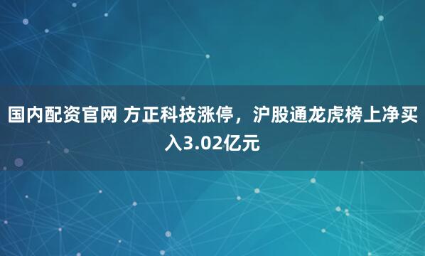 国内配资官网 方正科技涨停，沪股通龙虎榜上净买入3.02亿元