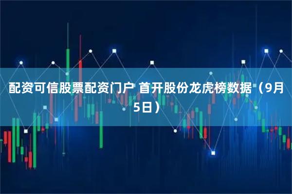配资可信股票配资门户 首开股份龙虎榜数据（9月5日）
