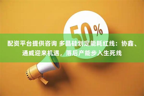 配资平台提供咨询 多晶硅划定能耗红线：协鑫、通威迎来机遇，落后产能步入生死线