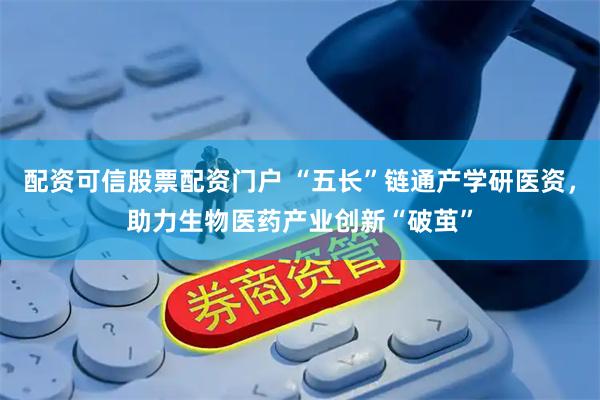 配资可信股票配资门户 “五长”链通产学研医资，助力生物医药产业创新“破茧”