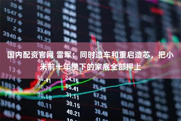国内配资官网 雷军：同时造车和重启造芯，把小米前十年攒下的家底全部押上