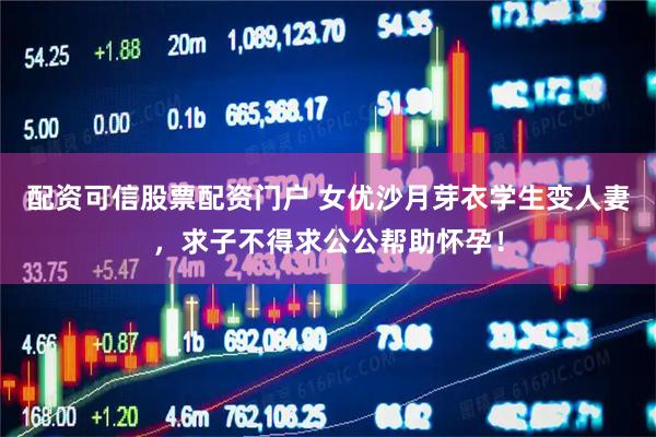 配资可信股票配资门户 女优沙月芽衣学生变人妻，求子不得求公公帮助怀孕！