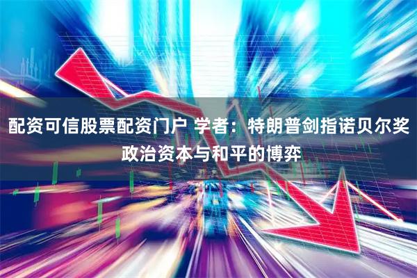 配资可信股票配资门户 学者：特朗普剑指诺贝尔奖 政治资本与和平的博弈