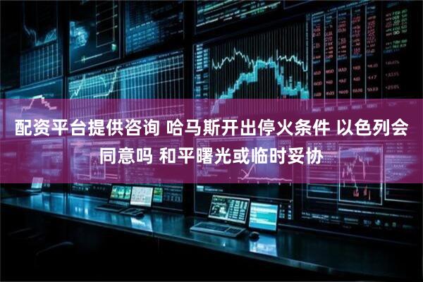 配资平台提供咨询 哈马斯开出停火条件 以色列会同意吗 和平曙光或临时妥协