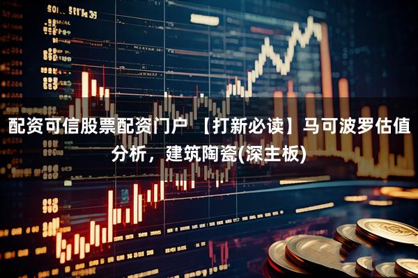 配资可信股票配资门户 【打新必读】马可波罗估值分析，建筑陶瓷(深主板)
