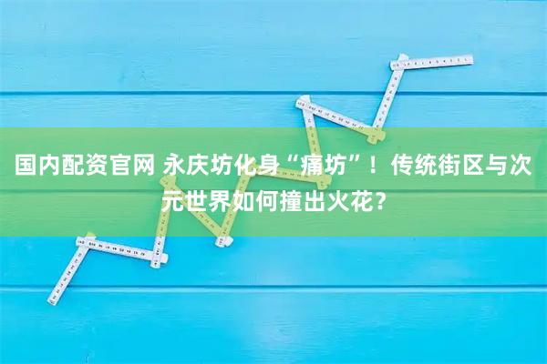 国内配资官网 永庆坊化身“痛坊”！传统街区与次元世界如何撞出火花？