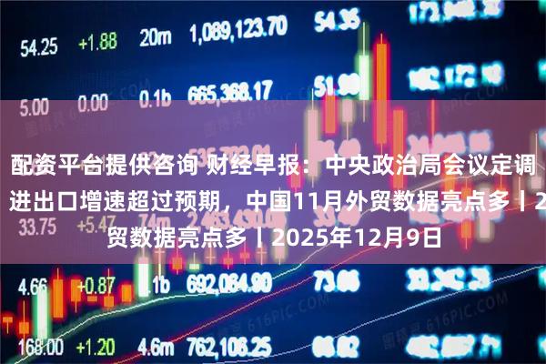 配资平台提供咨询 财经早报：中央政治局会议定调明年经济工作，进出口增速超过预期，中国11月外贸数据亮点多丨2025年12月9日