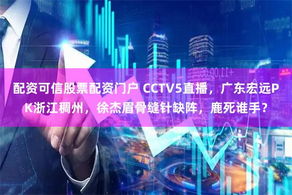 配资可信股票配资门户 CCTV5直播，广东宏远PK浙江稠州，徐杰眉骨缝针缺阵，鹿死谁手？