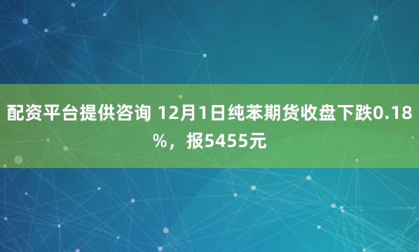 配资平台提供咨询 12月1日纯苯期货收盘下跌0.18%，报5455元