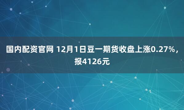 国内配资官网 12月1日豆一期货收盘上涨0.27%，报4126元