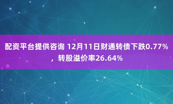 配资平台提供咨询 12月11日财通转债下跌0.77%,转股溢价率26.64%