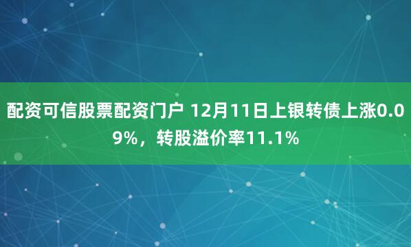 配资可信股票配资门户 12月11日上银转债上涨0.09%，转股溢价率11.1%