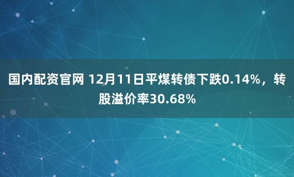 国内配资官网 12月11日平煤转债下跌0.14%，转股溢价率30.68%