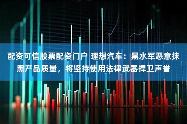 配资可信股票配资门户 理想汽车：黑水军恶意抹黑产品质量，将坚持使用法律武器捍卫声誉