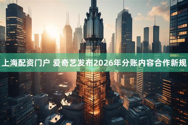 上海配资门户 爱奇艺发布2026年分账内容合作新规