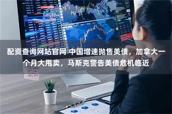 配资查询网站官网 中国增速抛售美债，加拿大一个月大甩卖，马斯克警告美债危机临近
