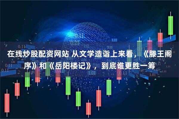 在线炒股配资网站 从文学造诣上来看，《滕王阁序》和《岳阳楼记》，到底谁更胜一筹