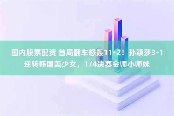 国内股票配资 首局翻车怒轰11-2！孙颖莎3-1逆转韩国美少女，1/4决赛会师小师妹