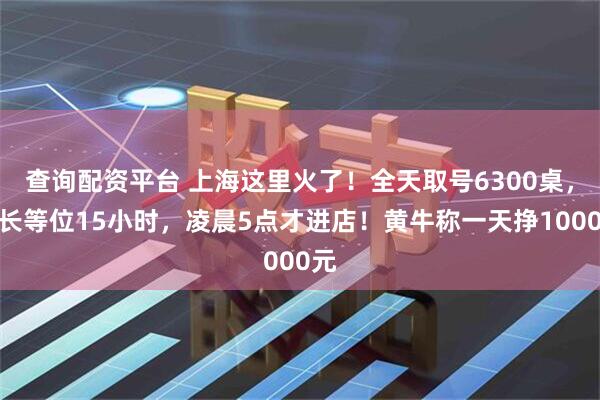 查询配资平台 上海这里火了！全天取号6300桌，最长等位15小时，凌晨5点才进店！黄牛称一天挣1000元