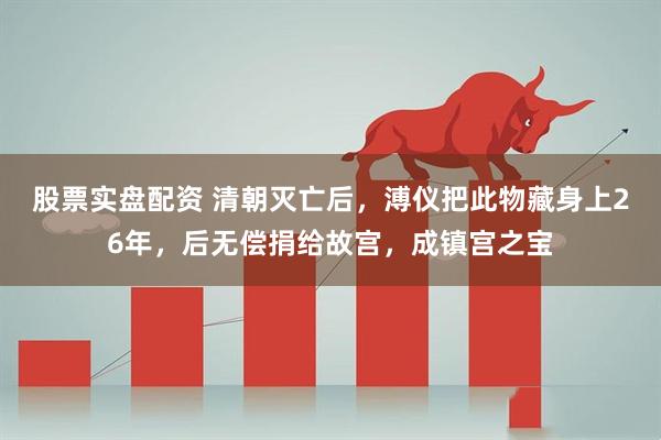 股票实盘配资 清朝灭亡后，溥仪把此物藏身上26年，后无偿捐给故宫，成镇宫之宝