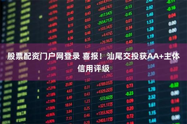 股票配资门户网登录 喜报！汕尾交投获AA+主体信用评级