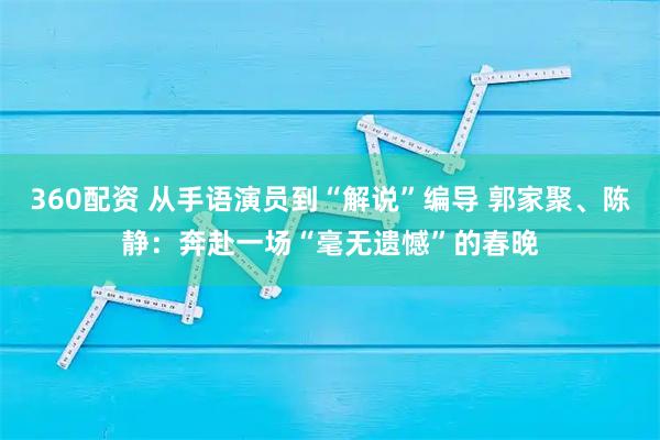 360配资 从手语演员到“解说”编导 郭家聚、陈静:奔赴一场“毫无遗憾”的春晚