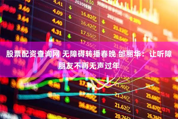 股票配资查询网 无障碍转播春晚 邰丽华：让听障朋友不再无声过年