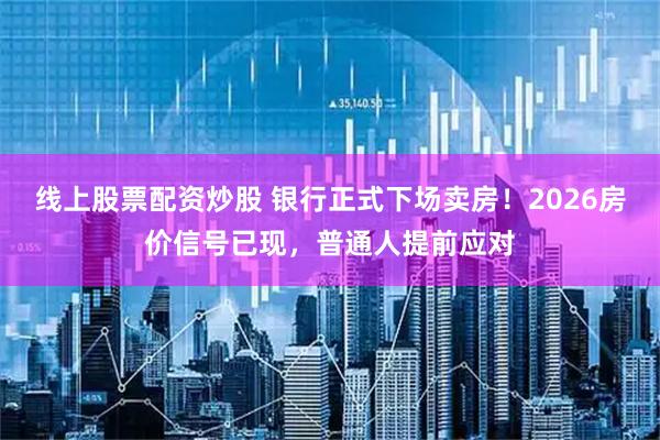 线上股票配资炒股 银行正式下场卖房！2026房价信号已现，普通人提前应对