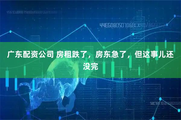 广东配资公司 房租跌了，房东急了，但这事儿还没完