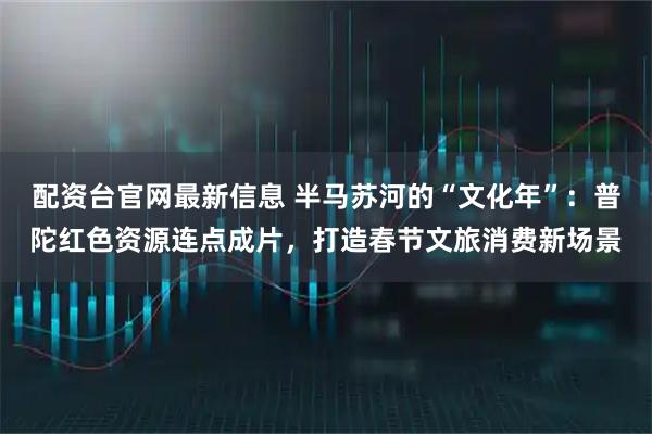 配资台官网最新信息 半马苏河的“文化年”：普陀红色资源连点成片，打造春节文旅消费新场景