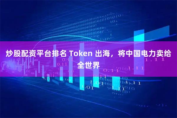炒股配资平台排名 Token 出海,将中国电力卖给全世界