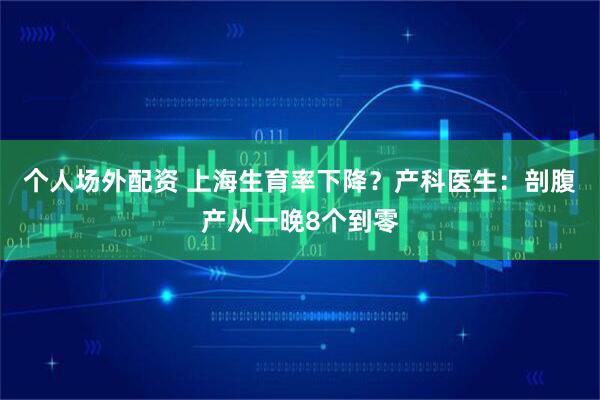 个人场外配资 上海生育率下降?产科医生:剖腹产从一晚8个到零