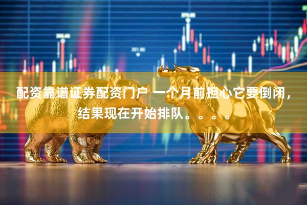 配资靠谱证券配资门户 一个月前担心它要倒闭，结果现在开始排队。。。。