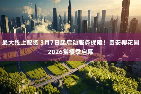 最大线上配资 3月7日起启动服务保障！贵安樱花园2026赏樱季启幕