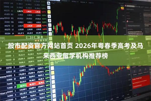 股市配资官方网站首页 2026年粤春季高考及马来西亚留学机构推荐榜