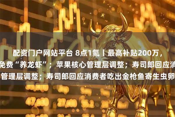 配资门户网站平台 8点1氪丨最高补贴200万，深圳一区拟出台政策鼓励免费“养龙虾”；苹果核心管理层调整；寿司郎回应消费者吃出金枪鱼寄生虫卵
