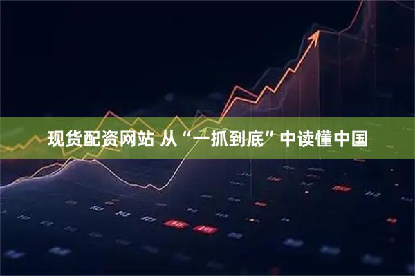 现货配资网站 从“一抓到底”中读懂中国