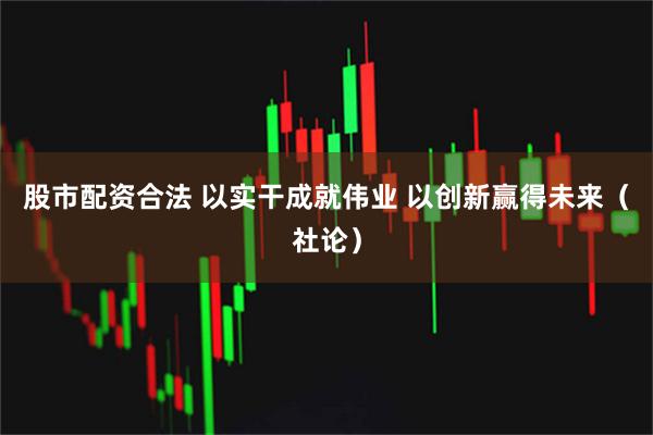 股市配资合法 以实干成就伟业 以创新赢得未来(社论)