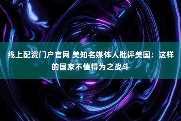 线上配资门户官网 美知名媒体人批评美国：这样的国家不值得为之战斗