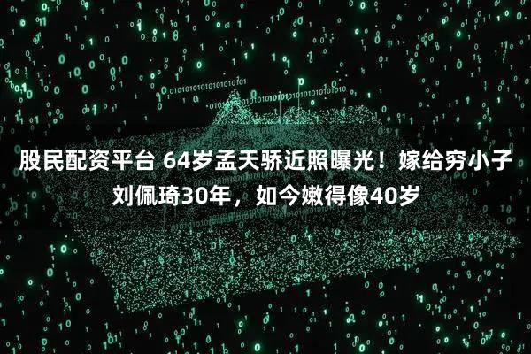 股民配资平台 64岁孟天骄近照曝光！嫁给穷小子刘佩琦30年，如今嫩得像40岁