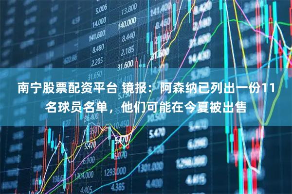 南宁股票配资平台 镜报：阿森纳已列出一份11名球员名单，他们可能在今夏被出售