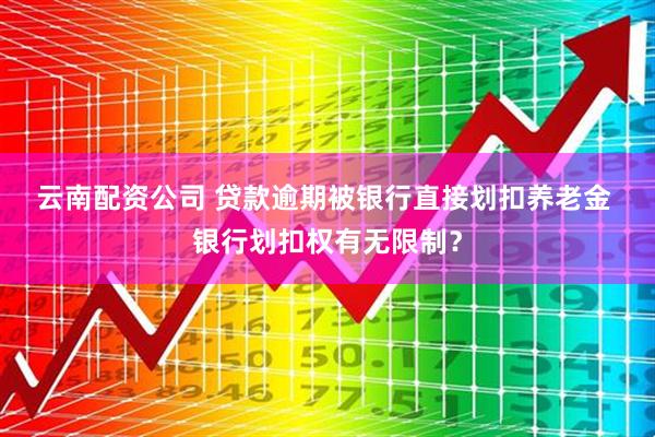 云南配资公司 贷款逾期被银行直接划扣养老金 银行划扣权有无限制？