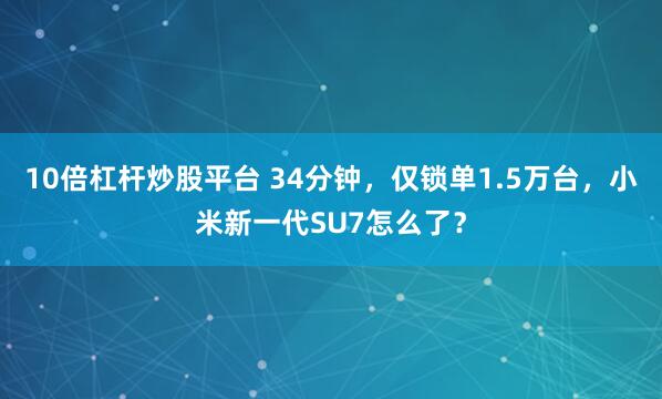 10倍杠杆炒股平台 34分钟,仅锁单1.5万台,小米新一代SU7怎么了?