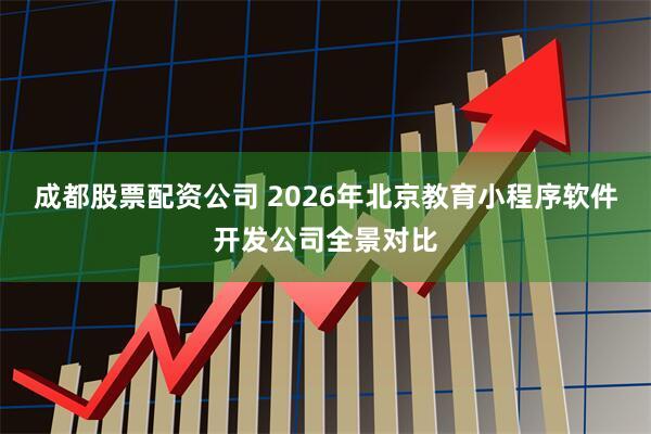 成都股票配资公司 2026年北京教育小程序软件开发公司全景对比