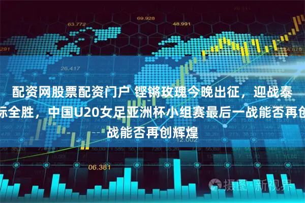 配资网股票配资门户 铿锵玫瑰今晚出征,迎战泰国目标全胜,中国U20女足亚洲杯小组赛最后一战能否再创辉煌